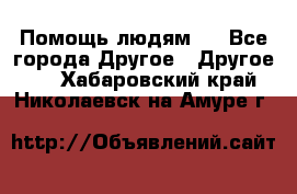 Помощь людям . - Все города Другое » Другое   . Хабаровский край,Николаевск-на-Амуре г.